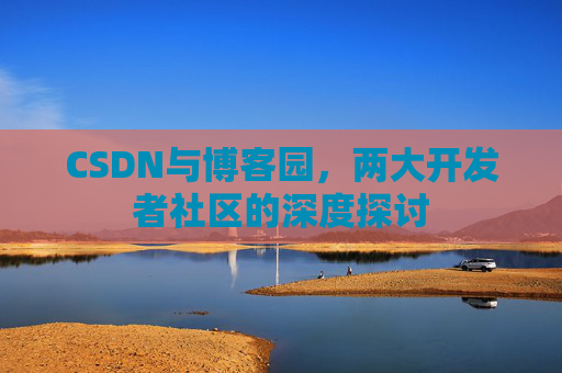 CSDN与博客园,两大开发者社区的深度探讨
